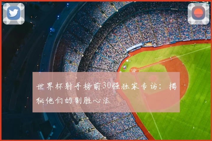 世界杯射手榜前30强独家专访：揭秘他们的制胜心法