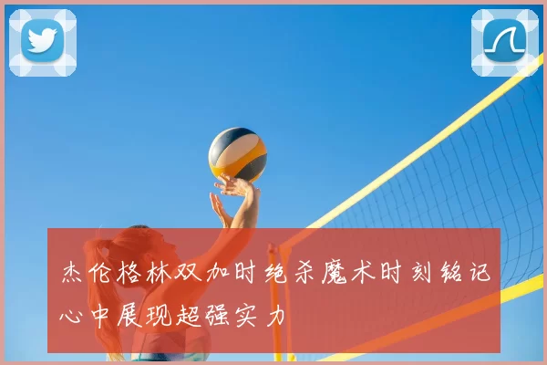 杰伦格林双加时绝杀魔术时刻铭记心中展现超强实力