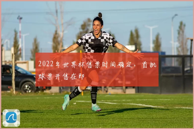 2022年世界杯售票时间确定,首批球票开售在即