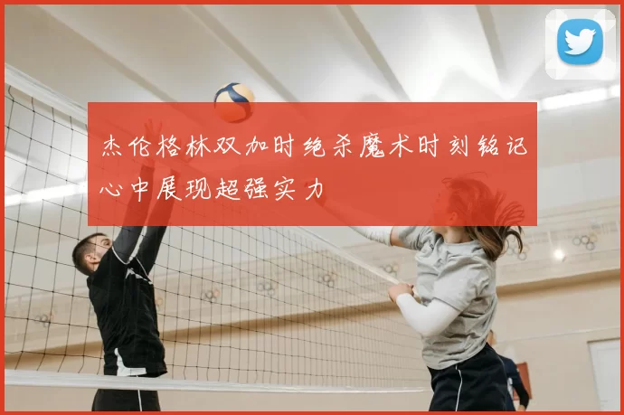 杰伦格林双加时绝杀魔术时刻铭记心中展现超强实力