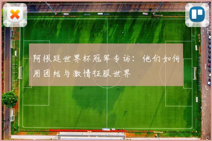阿根廷世界杯冠军专访：他们如何用团结与激情征服世界