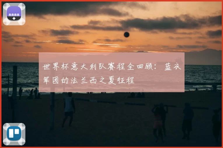 世界杯意大利队赛程全回顾:蓝衣军团的法兰西之夏征程
