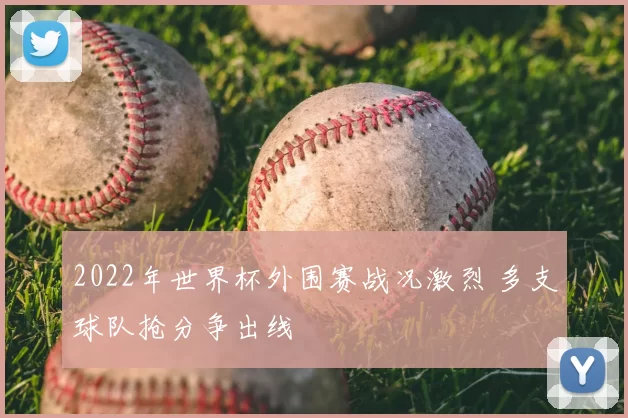 2022年世界杯外围赛战况激烈 多支球队抢分争出线