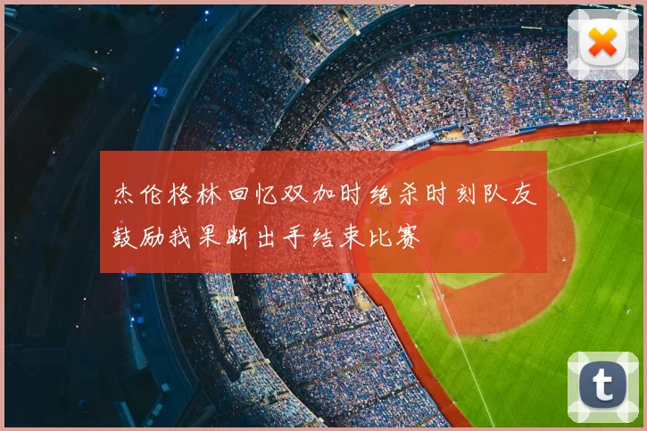 杰伦格林回忆双加时绝杀时刻队友鼓励我果断出手结束比赛