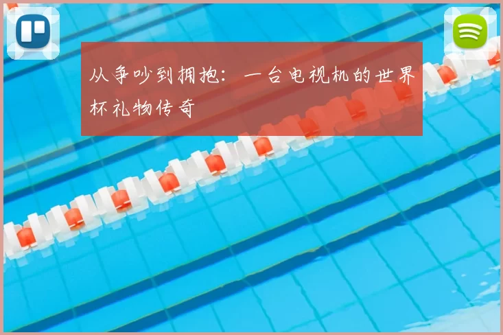 从争吵到拥抱:一台电视机的世界杯礼物传奇