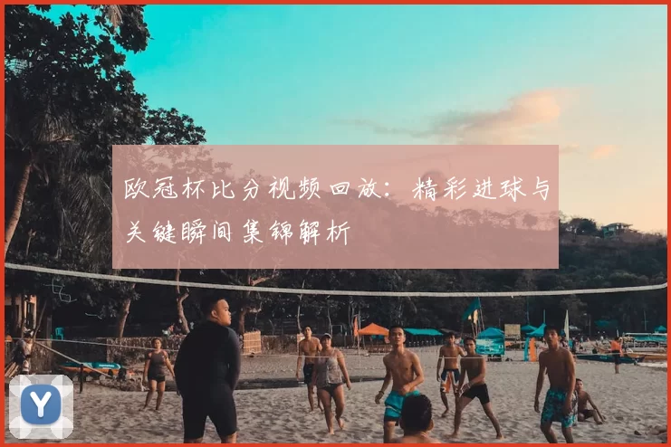 欧冠杯比分视频回放:精彩进球与关键瞬间集锦解析