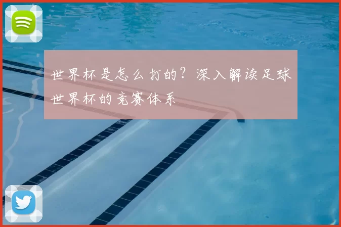 世界杯是怎么打的？深入解读足球世界杯的竞赛体系