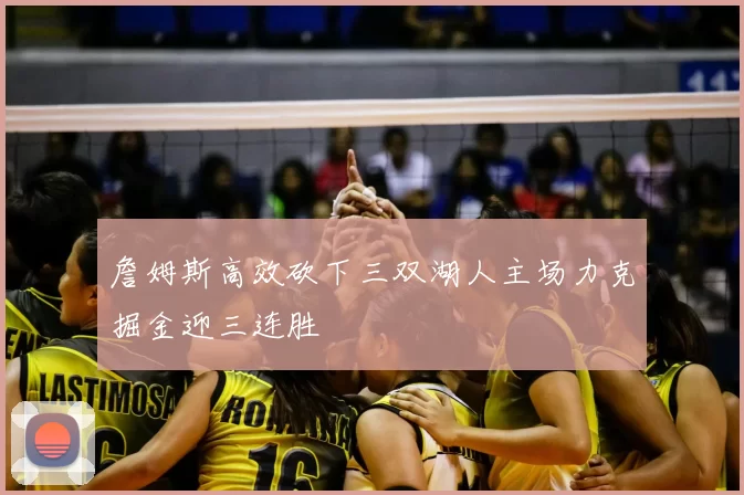 詹姆斯高效砍下三双湖人主场力克掘金迎三连胜
