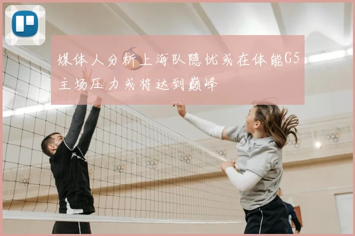 媒体人分析上海队隐忧或在体能G5主场压力或将达到巅峰