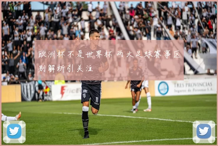 欧洲杯不是世界杯 两大足球赛事区别解析引关注