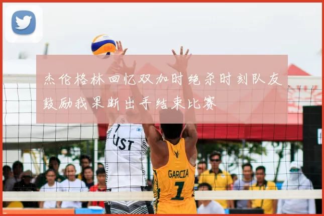 杰伦格林回忆双加时绝杀时刻队友鼓励我果断出手结束比赛