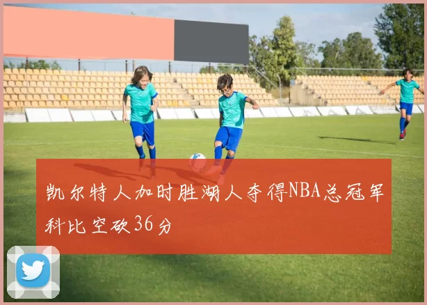 凯尔特人加时胜湖人夺得NBA总冠军科比空砍36分
