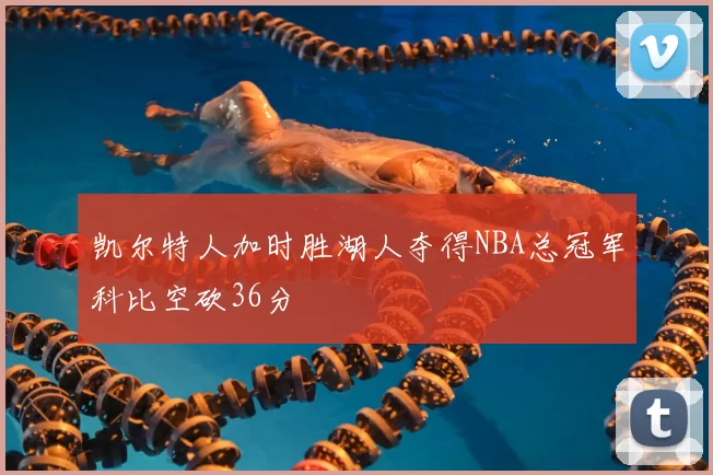 凯尔特人加时胜湖人夺得NBA总冠军科比空砍36分