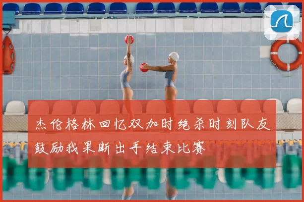 杰伦格林回忆双加时绝杀时刻队友鼓励我果断出手结束比赛