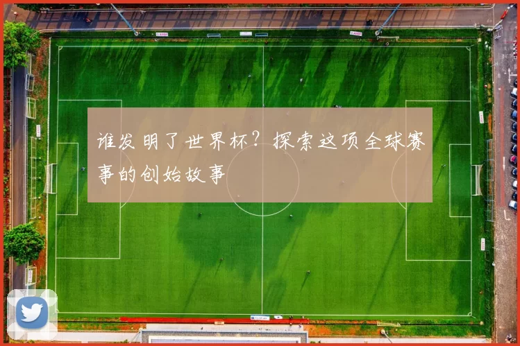 谁发明了世界杯？探索这项全球赛事的创始故事