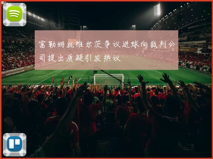 富勒姆就维尔茨争议进球向裁判公司提出质疑引发热议
