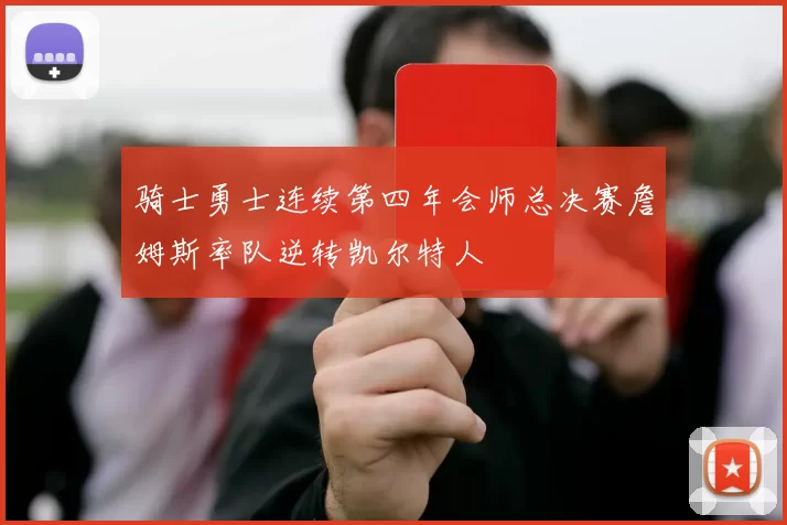 骑士勇士连续第四年会师总决赛詹姆斯率队逆转凯尔特人