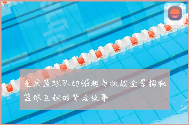 重庆篮球队的崛起与挑战全景揭秘篮球巨献的背后故事