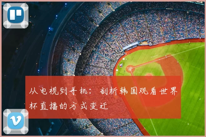 从电视到手机:剖析韩国观看世界杯直播的方式变迁