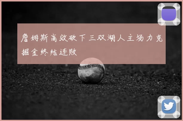 詹姆斯高效砍下三双湖人主场力克掘金终结连败