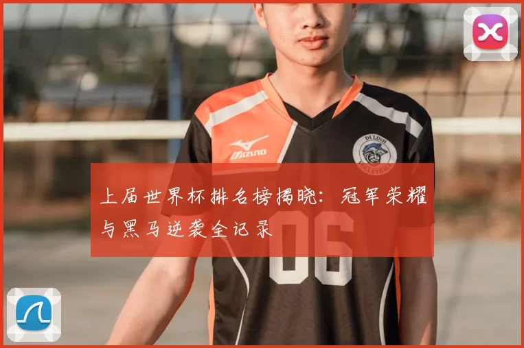 上届世界杯排名榜揭晓：冠军荣耀与黑马逆袭全记录
