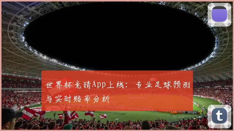 世界杯竞猜App上线:专业足球预测与实时赔率分析