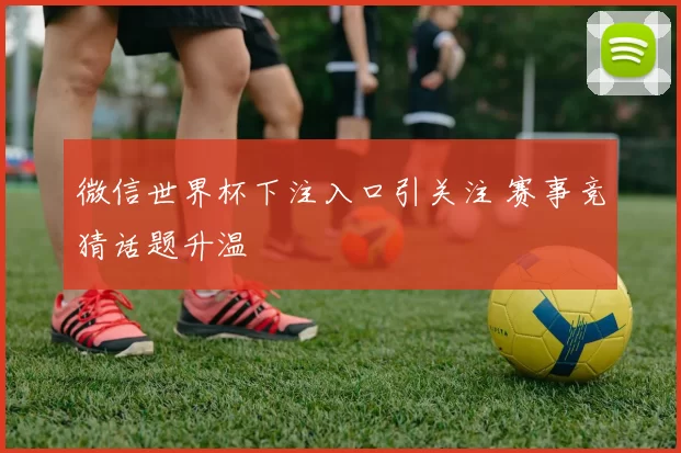微信世界杯下注入口引关注 赛事竞猜话题升温