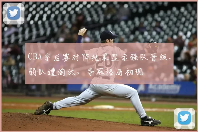 CBA季后赛对阵结果显示强队晋级，弱队遭淘汰，争冠格局初现