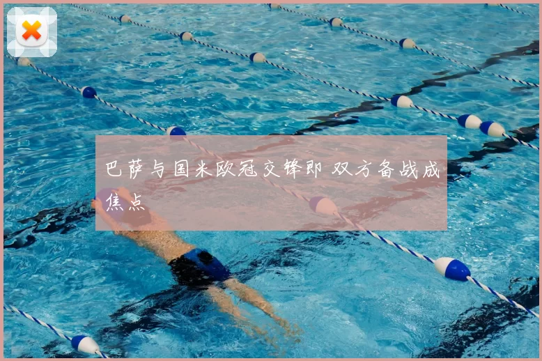 巴萨与国米欧冠交锋即 双方备战成焦点