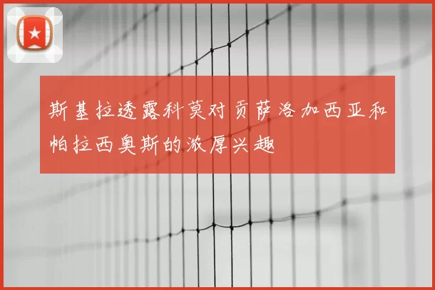 斯基拉透露科莫对贡萨洛加西亚和帕拉西奥斯的浓厚兴趣