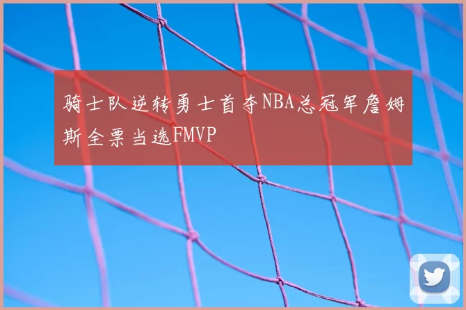 骑士队逆转勇士首夺NBA总冠军詹姆斯全票当选FMVP