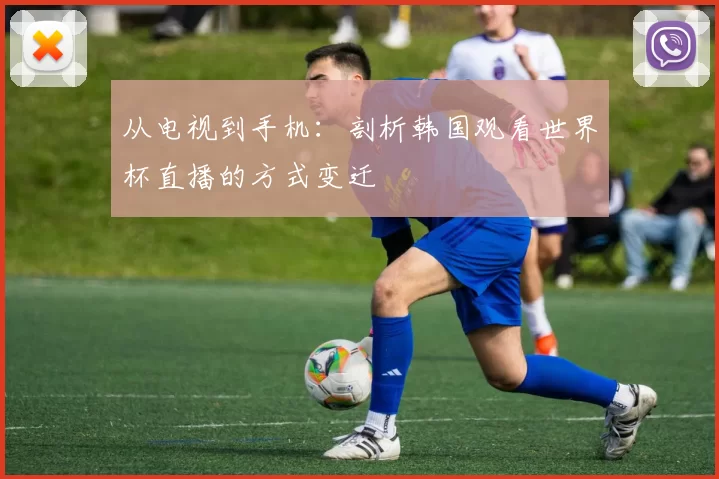 从电视到手机:剖析韩国观看世界杯直播的方式变迁