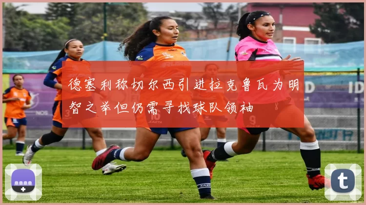 德塞利称切尔西引进拉克鲁瓦为明智之举但仍需寻找球队领袖