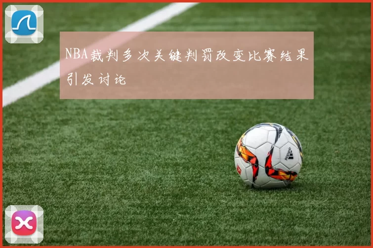 NBA裁判多次关键判罚改变比赛结果引发讨论