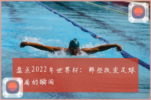 盘点2022年世界杯:那些改变足球格局的瞬间